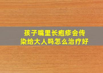 孩子嘴里长疱疹会传染给大人吗怎么治疗好