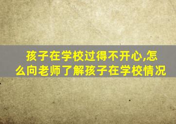 孩子在学校过得不开心,怎么向老师了解孩子在学校情况