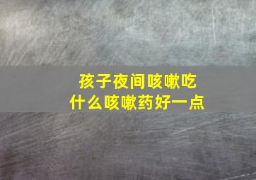 孩子夜间咳嗽吃什么咳嗽药好一点