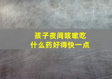 孩子夜间咳嗽吃什么药好得快一点