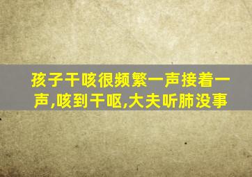 孩子干咳很频繁一声接着一声,咳到干呕,大夫听肺没事