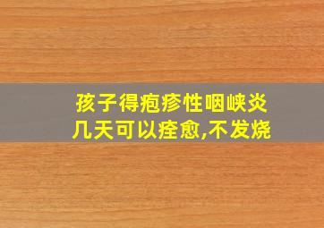 孩子得疱疹性咽峡炎几天可以痊愈,不发烧