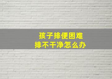 孩子排便困难排不干净怎么办