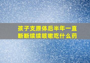 孩子支原体后半年一直断断续续咳嗽吃什么药