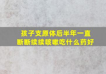 孩子支原体后半年一直断断续续咳嗽吃什么药好