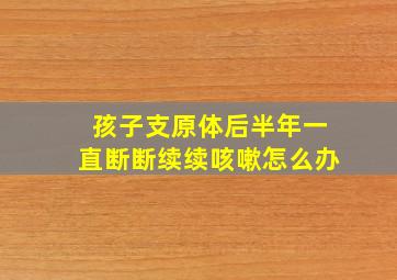 孩子支原体后半年一直断断续续咳嗽怎么办