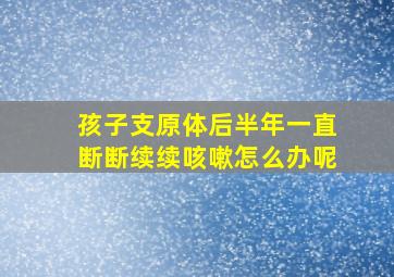 孩子支原体后半年一直断断续续咳嗽怎么办呢