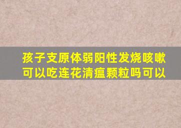 孩子支原体弱阳性发烧咳嗽可以吃连花清瘟颗粒吗可以