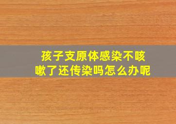 孩子支原体感染不咳嗽了还传染吗怎么办呢