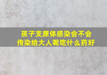 孩子支原体感染会不会传染给大人呢吃什么药好