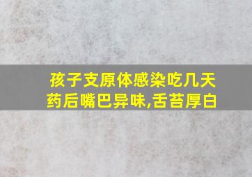 孩子支原体感染吃几天药后嘴巴异味,舌苔厚白