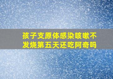 孩子支原体感染咳嗽不发烧第五天还吃阿奇吗