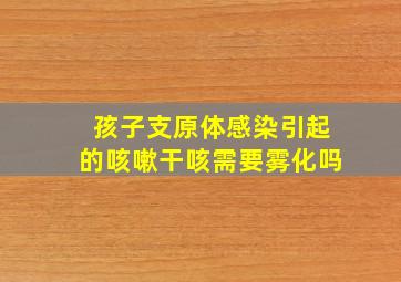 孩子支原体感染引起的咳嗽干咳需要雾化吗