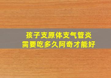 孩子支原体支气管炎需要吃多久阿奇才能好