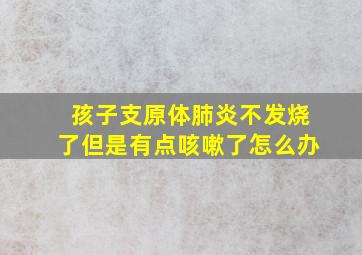 孩子支原体肺炎不发烧了但是有点咳嗽了怎么办