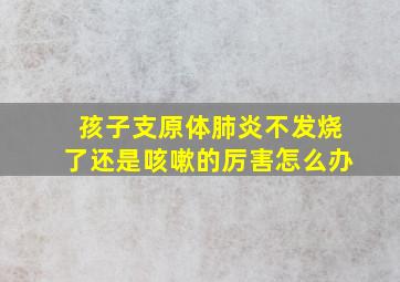 孩子支原体肺炎不发烧了还是咳嗽的厉害怎么办