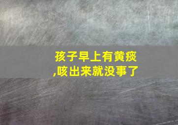 孩子早上有黄痰,咳出来就没事了