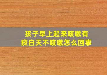 孩子早上起来咳嗽有痰白天不咳嗽怎么回事