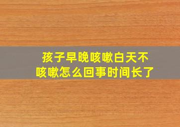 孩子早晚咳嗽白天不咳嗽怎么回事时间长了