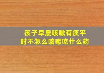 孩子早晨咳嗽有痰平时不怎么咳嗽吃什么药