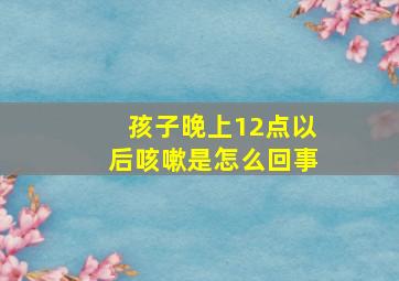 孩子晚上12点以后咳嗽是怎么回事