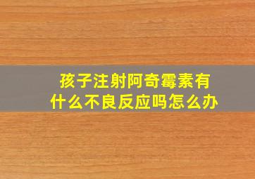 孩子注射阿奇霉素有什么不良反应吗怎么办