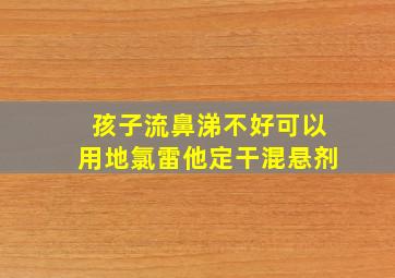 孩子流鼻涕不好可以用地氯雷他定干混悬剂