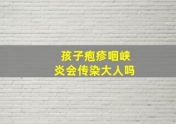 孩子疱疹咽峡炎会传染大人吗