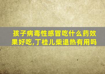 孩子病毒性感冒吃什么药效果好吃,丁桂儿柴退热有用吗