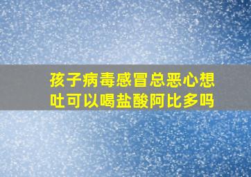 孩子病毒感冒总恶心想吐可以喝盐酸阿比多吗