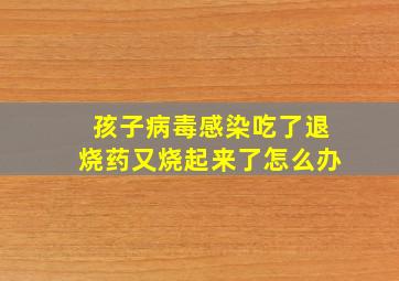 孩子病毒感染吃了退烧药又烧起来了怎么办