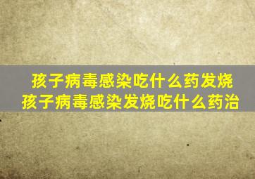 孩子病毒感染吃什么药发烧孩子病毒感染发烧吃什么药治