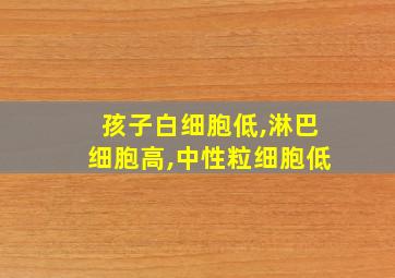 孩子白细胞低,淋巴细胞高,中性粒细胞低