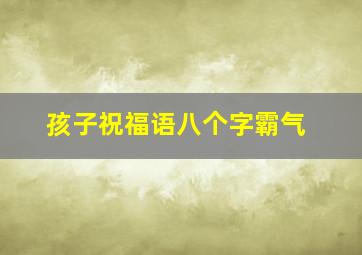 孩子祝福语八个字霸气