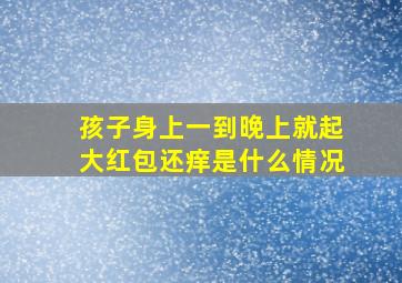 孩子身上一到晚上就起大红包还痒是什么情况