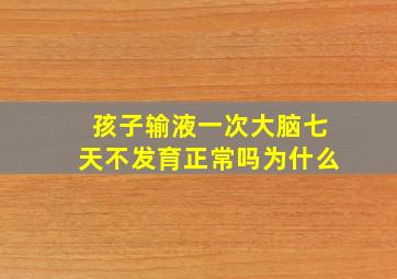 孩子输液一次大脑七天不发育正常吗为什么