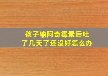 孩子输阿奇霉素后吐了几天了还没好怎么办