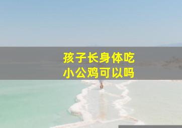 孩子长身体吃小公鸡可以吗