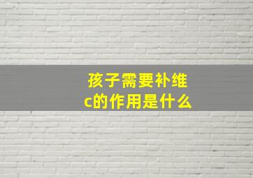 孩子需要补维c的作用是什么