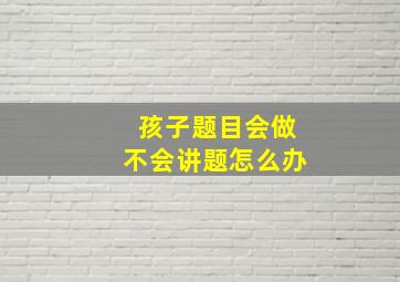 孩子题目会做不会讲题怎么办