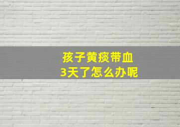 孩子黄痰带血3天了怎么办呢