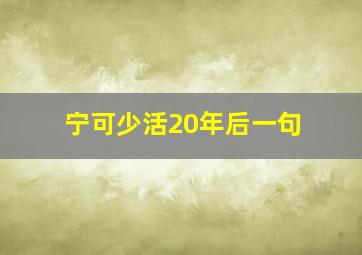 宁可少活20年后一句