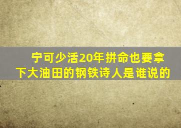 宁可少活20年拼命也要拿下大油田的钢铁诗人是谁说的