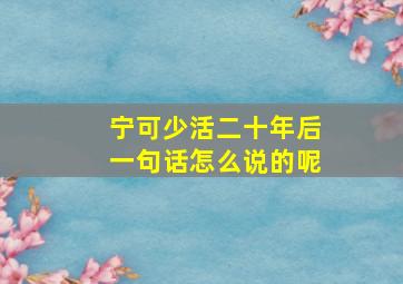 宁可少活二十年后一句话怎么说的呢