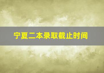 宁夏二本录取截止时间