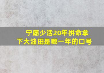 宁愿少活20年拼命拿下大油田是哪一年的口号