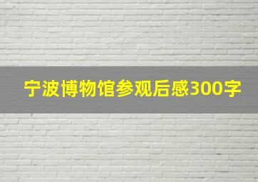 宁波博物馆参观后感300字