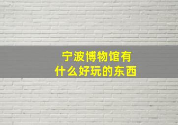 宁波博物馆有什么好玩的东西