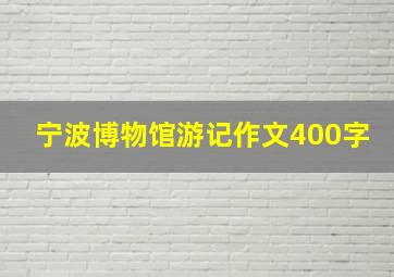 宁波博物馆游记作文400字