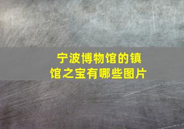 宁波博物馆的镇馆之宝有哪些图片